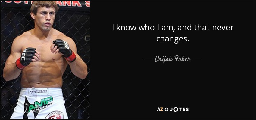 I know who I am, and that never changes. - Urijah Faber