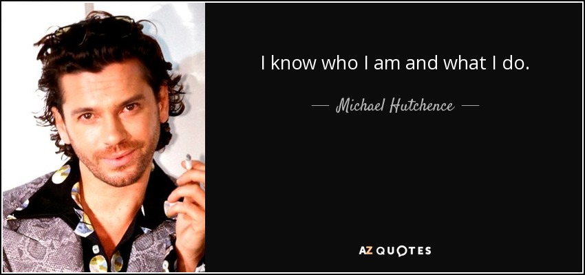 I know who I am and what I do. - Michael Hutchence