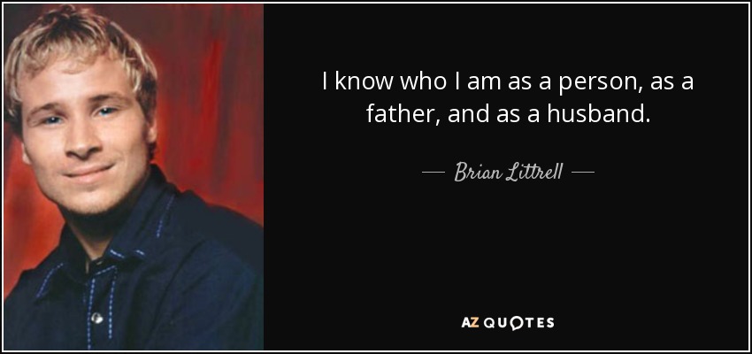 I know who I am as a person, as a father, and as a husband. - Brian Littrell
