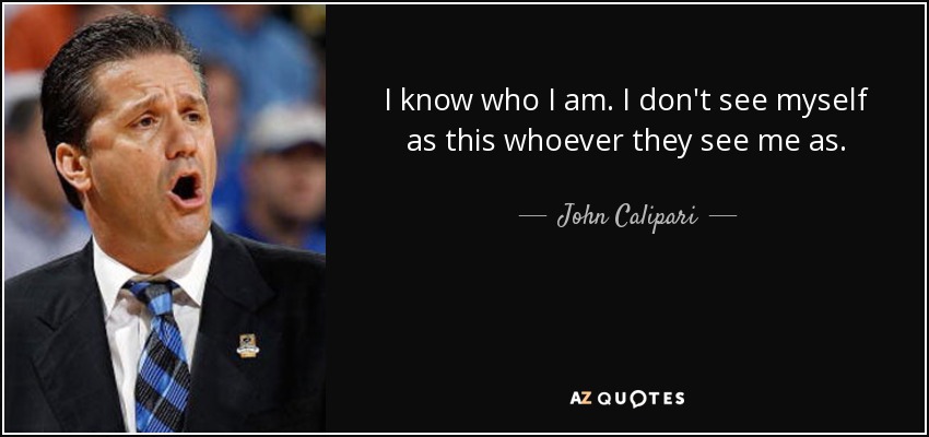 I know who I am. I don't see myself as this whoever they see me as. - John Calipari