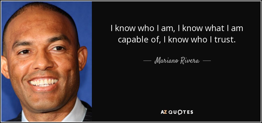 I know who I am, I know what I am capable of, I know who I trust. - Mariano Rivera
