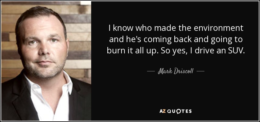 I know who made the environment and he's coming back and going to burn it all up. So yes, I drive an SUV. - Mark Driscoll