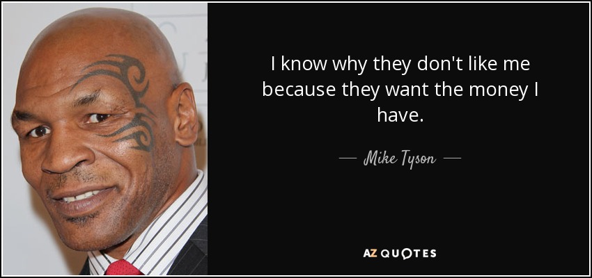 I know why they don't like me because they want the money I have. - Mike Tyson