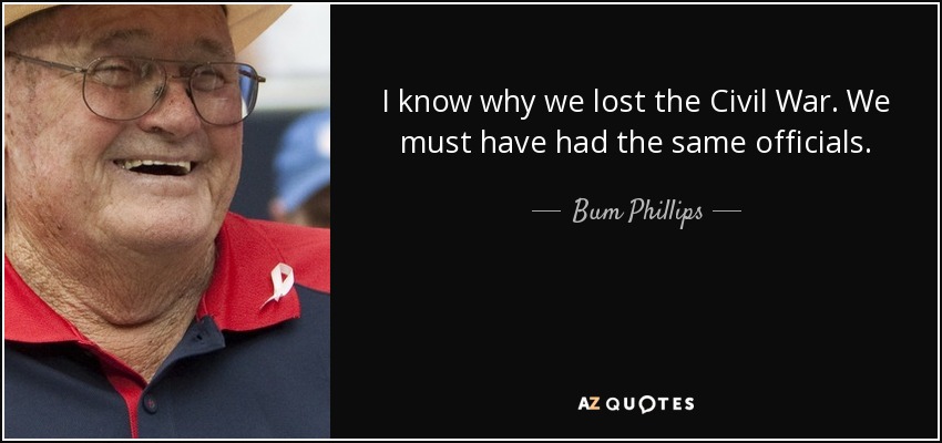 I know why we lost the Civil War. We must have had the same officials. - Bum Phillips