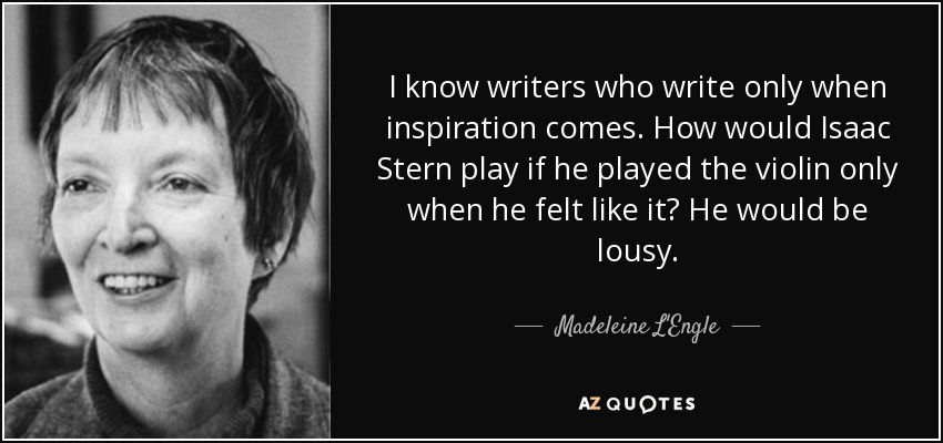 I know writers who write only when inspiration comes. How would Isaac Stern play if he played the violin only when he felt like it? He would be lousy. - Madeleine L'Engle