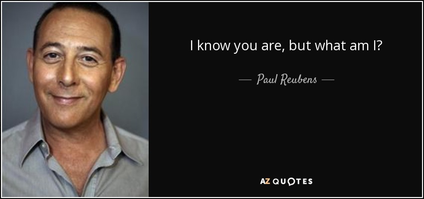 I know you are, but what am I? - Paul Reubens