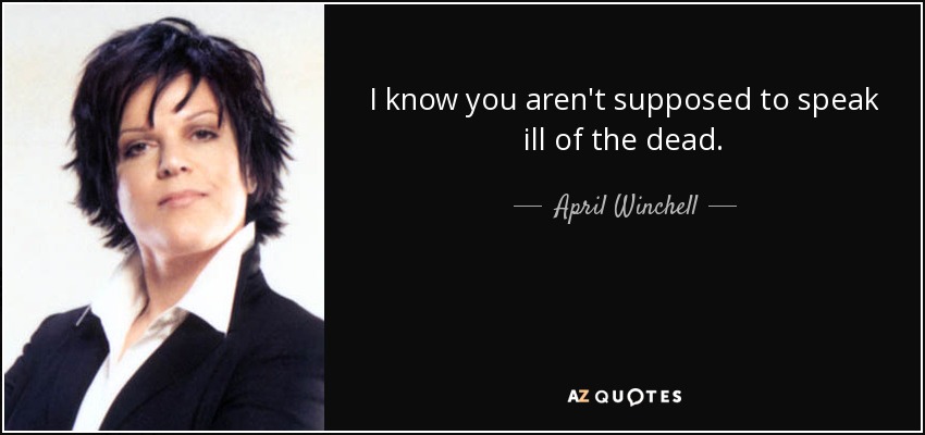 I know you aren't supposed to speak ill of the dead. - April Winchell