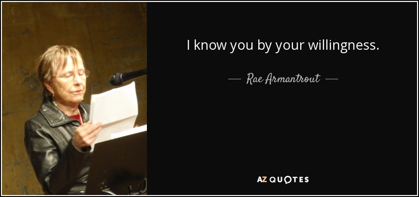 I know you by your willingness. - Rae Armantrout