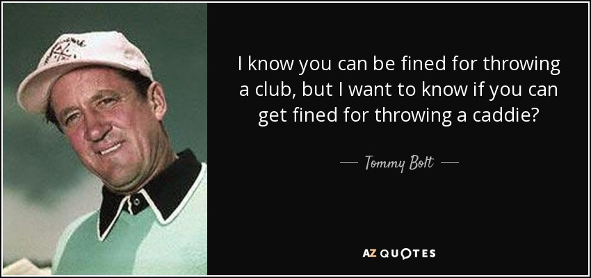 I know you can be fined for throwing a club, but I want to know if you can get fined for throwing a caddie? - Tommy Bolt