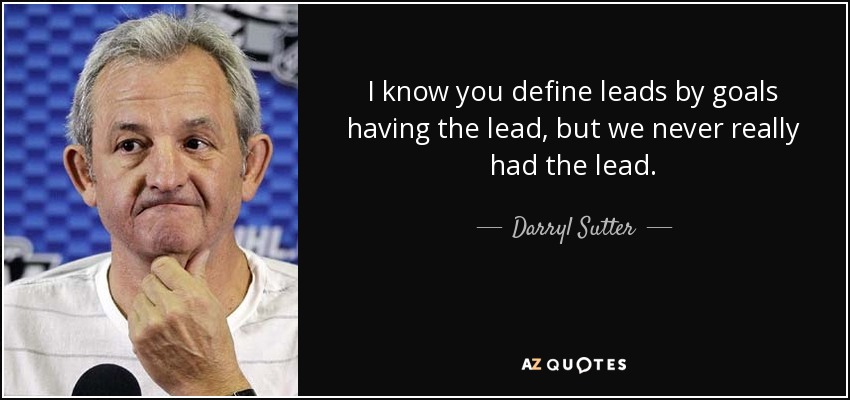 I know you define leads by goals having the lead, but we never really had the lead. - Darryl Sutter