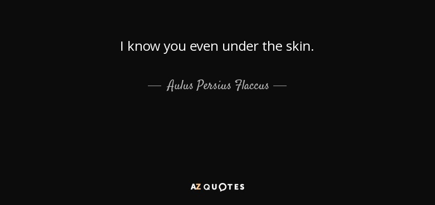 I know you even under the skin. - Aulus Persius Flaccus