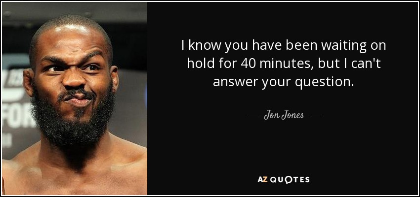 I know you have been waiting on hold for 40 minutes, but I can't answer your question. - Jon Jones
