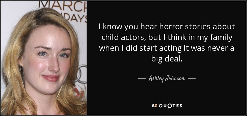 I know you hear horror stories about child actors, but I think in my family when I did start acting it was never a big deal. - Ashley Johnson