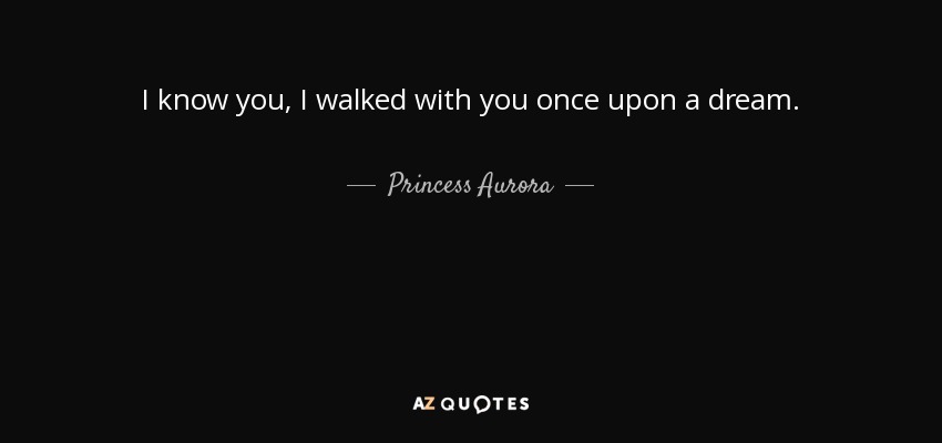 I know you, I walked with you once upon a dream. - Princess Aurora