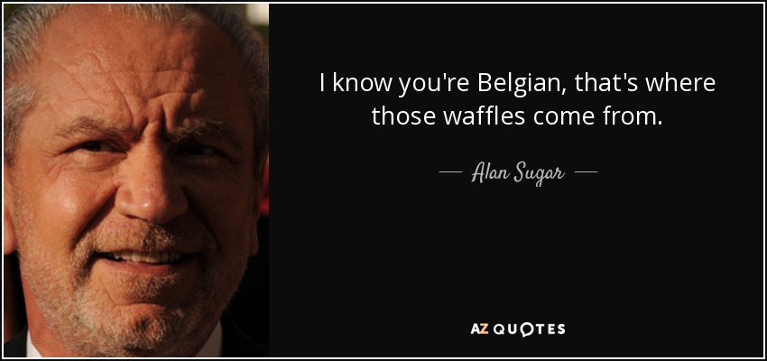 I know you're Belgian, that's where those waffles come from. - Alan Sugar
