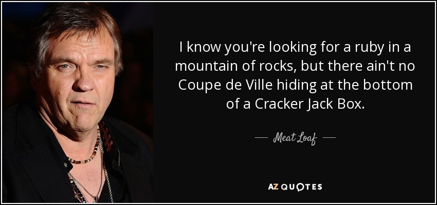 I know you're looking for a ruby in a mountain of rocks, but there ain't no Coupe de Ville hiding at the bottom of a Cracker Jack Box. - Meat Loaf