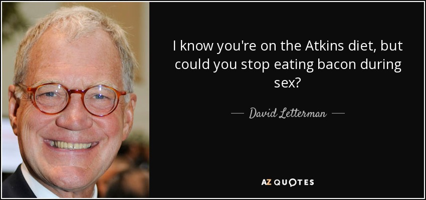 I know you're on the Atkins diet, but could you stop eating bacon during sex? - David Letterman