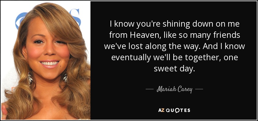 I know you're shining down on me from Heaven, like so many friends we've lost along the way. And I know eventually we'll be together, one sweet day. - Mariah Carey