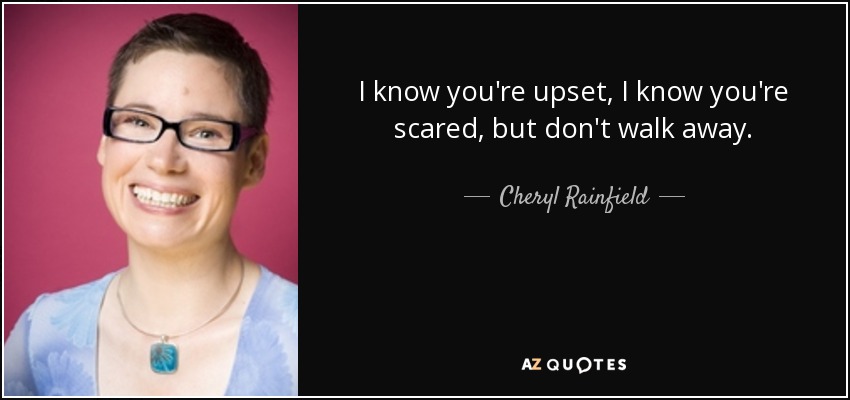 I know you're upset, I know you're scared, but don't walk away. - Cheryl Rainfield