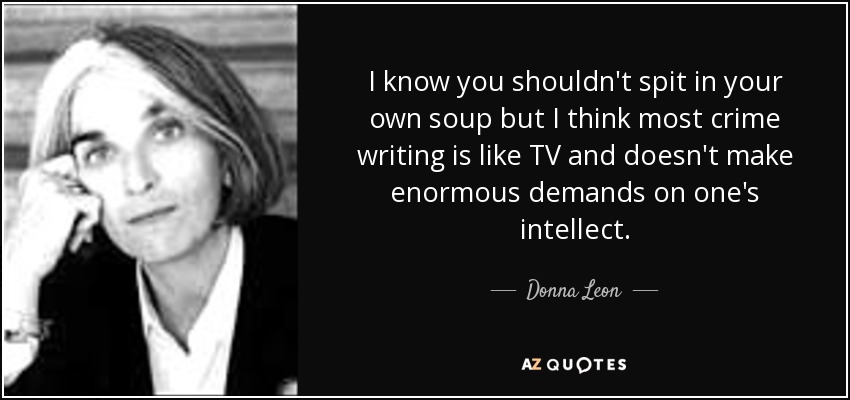 I know you shouldn't spit in your own soup but I think most crime writing is like TV and doesn't make enormous demands on one's intellect. - Donna Leon