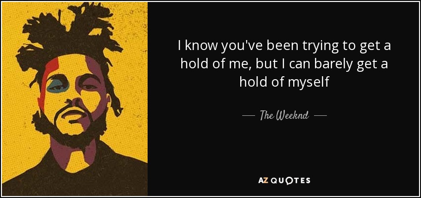 I know you've been trying to get a hold of me, but I can barely get a hold of myself - The Weeknd