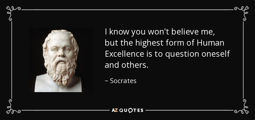 I know you won't believe me, but the highest form of Human Excellence is to question oneself and others. - Socrates