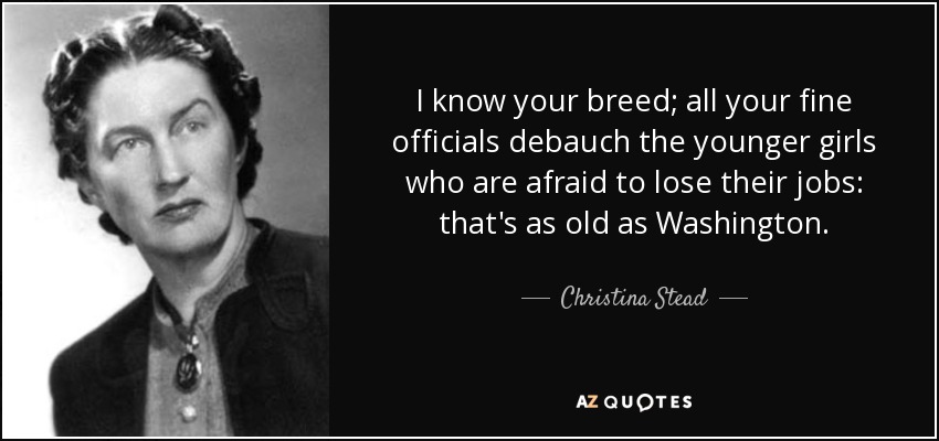 I know your breed; all your fine officials debauch the younger girls who are afraid to lose their jobs: that's as old as Washington. - Christina Stead