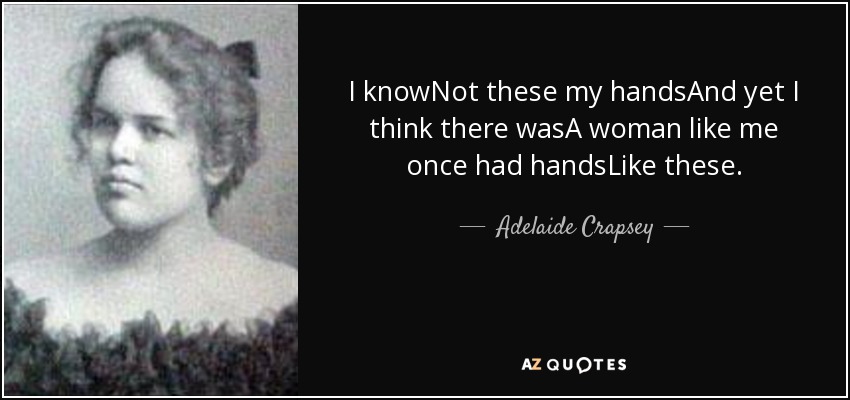 I knowNot these my handsAnd yet I think there wasA woman like me once had handsLike these. - Adelaide Crapsey