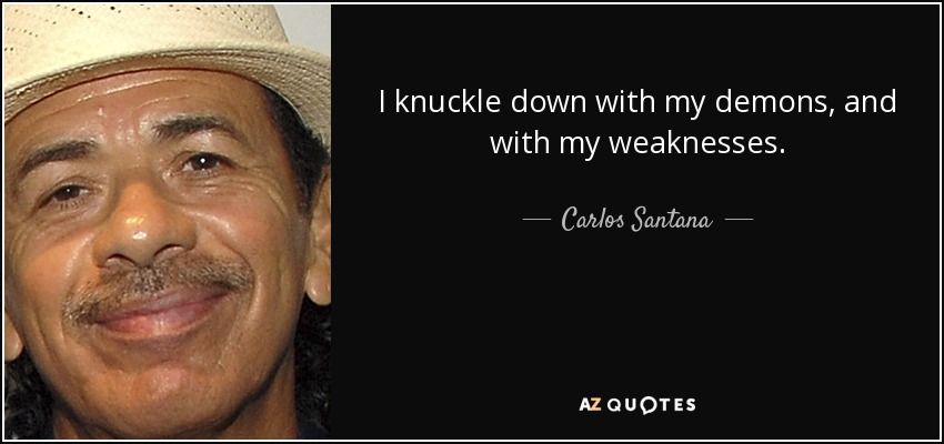 I knuckle down with my demons, and with my weaknesses. - Carlos Santana