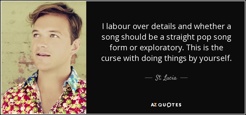 I labour over details and whether a song should be a straight pop song form or exploratory. This is the curse with doing things by yourself. - St. Lucia