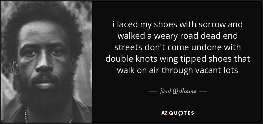 i laced my shoes with sorrow and walked a weary road dead end streets don't come undone with double knots wing tipped shoes that walk on air through vacant lots - Saul Williams