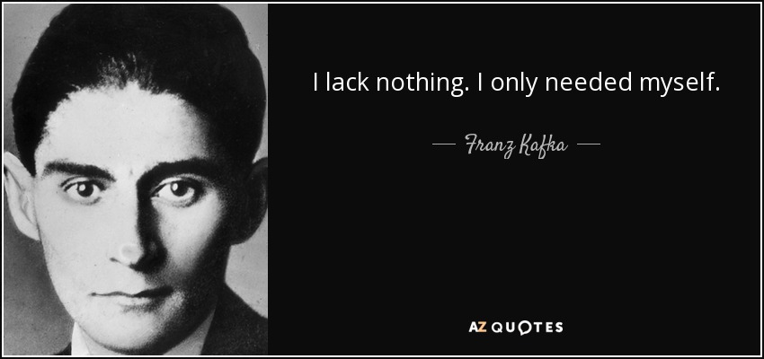 I lack nothing. I only needed myself. - Franz Kafka