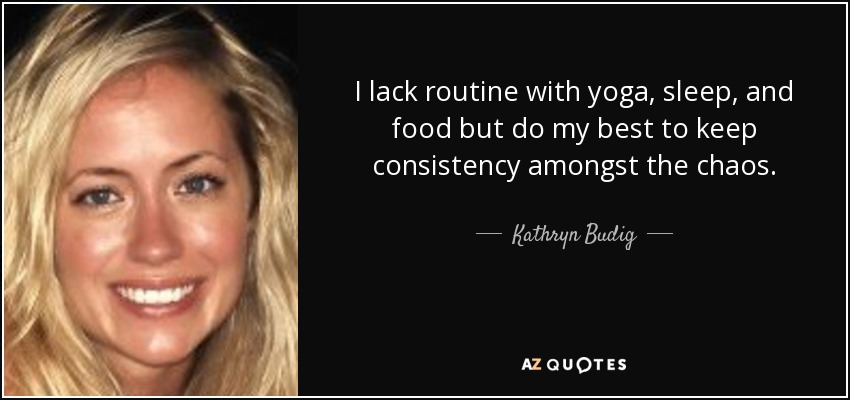 I lack routine with yoga, sleep, and food but do my best to keep consistency amongst the chaos. - Kathryn Budig