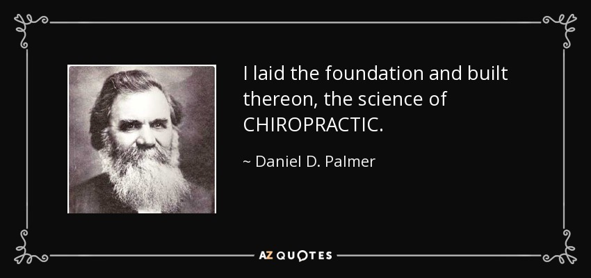 I laid the foundation and built thereon, the science of CHIROPRACTIC. - Daniel D. Palmer