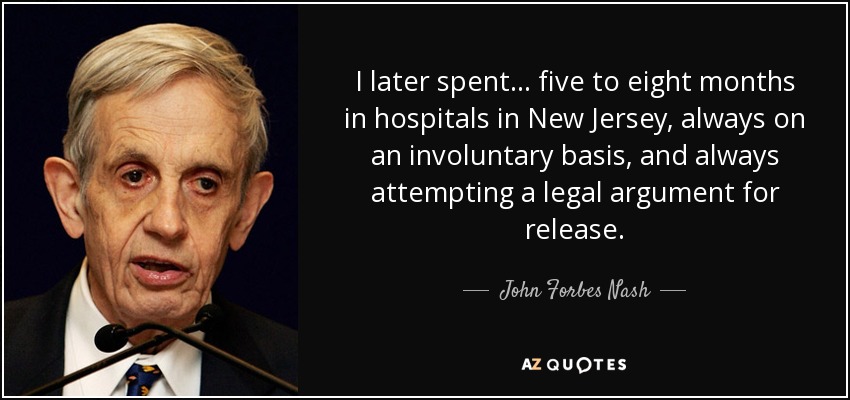 I later spent... five to eight months in hospitals in New Jersey, always on an involuntary basis, and always attempting a legal argument for release. - John Forbes Nash