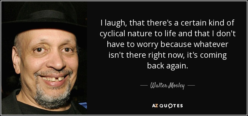 I laugh, that there's a certain kind of cyclical nature to life and that I don't have to worry because whatever isn't there right now, it's coming back again. - Walter Mosley