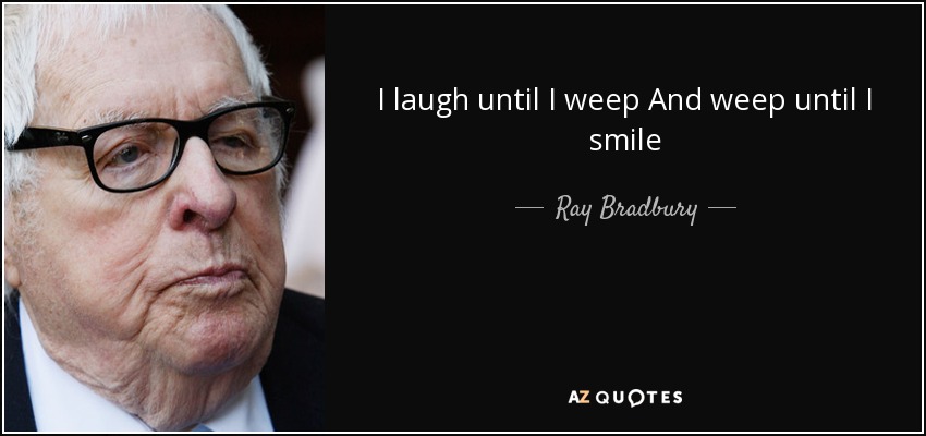 I laugh until I weep And weep until I smile - Ray Bradbury