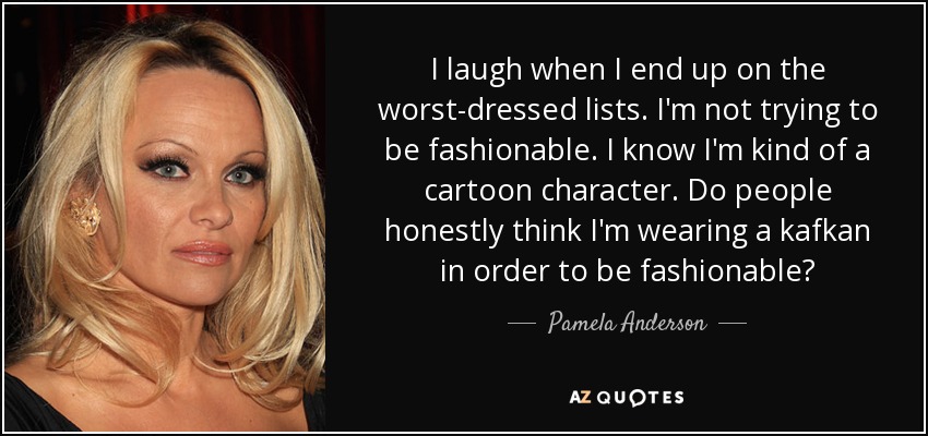 I laugh when I end up on the worst-dressed lists. I'm not trying to be fashionable. I know I'm kind of a cartoon character. Do people honestly think I'm wearing a kafkan in order to be fashionable? - Pamela Anderson