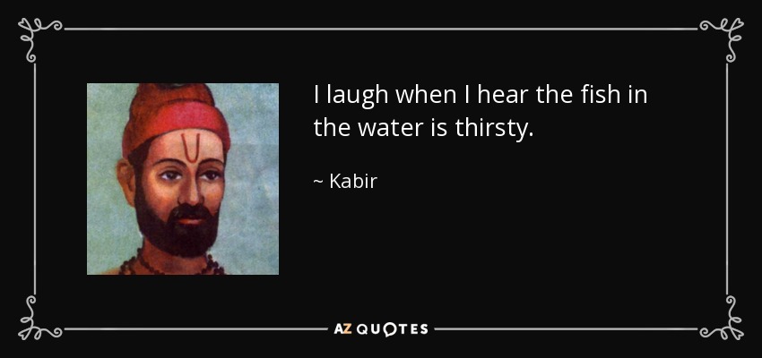 I laugh when I hear the fish in the water is thirsty. - Kabir