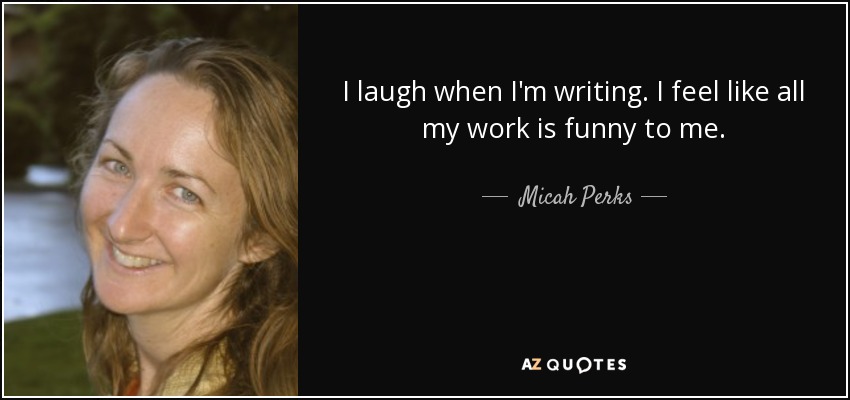 I laugh when I'm writing. I feel like all my work is funny to me. - Micah Perks