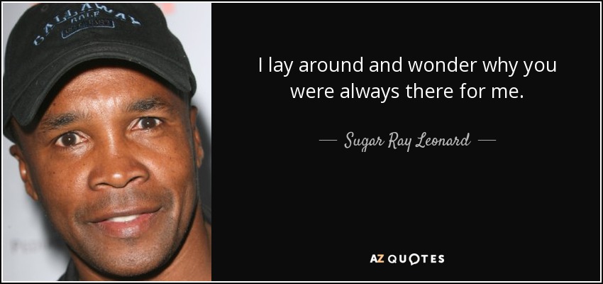 I lay around and wonder why you were always there for me. - Sugar Ray Leonard