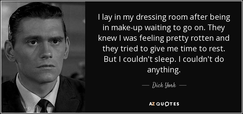 I lay in my dressing room after being in make-up waiting to go on. They knew I was feeling pretty rotten and they tried to give me time to rest. But I couldn't sleep. I couldn't do anything. - Dick York
