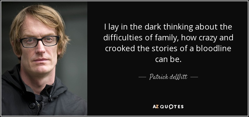 I lay in the dark thinking about the difficulties of family, how crazy and crooked the stories of a bloodline can be. - Patrick deWitt