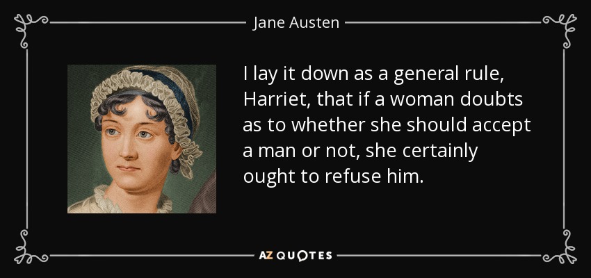 I lay it down as a general rule, Harriet, that if a woman doubts as to whether she should accept a man or not, she certainly ought to refuse him. - Jane Austen