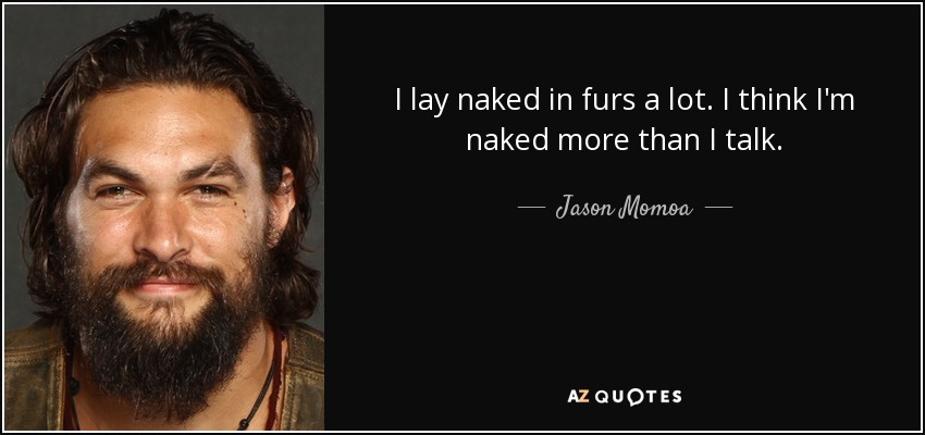 I lay naked in furs a lot. I think I'm naked more than I talk. - Jason Momoa