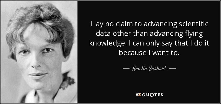 I lay no claim to advancing scientific data other than advancing flying knowledge. I can only say that I do it because I want to. - Amelia Earhart