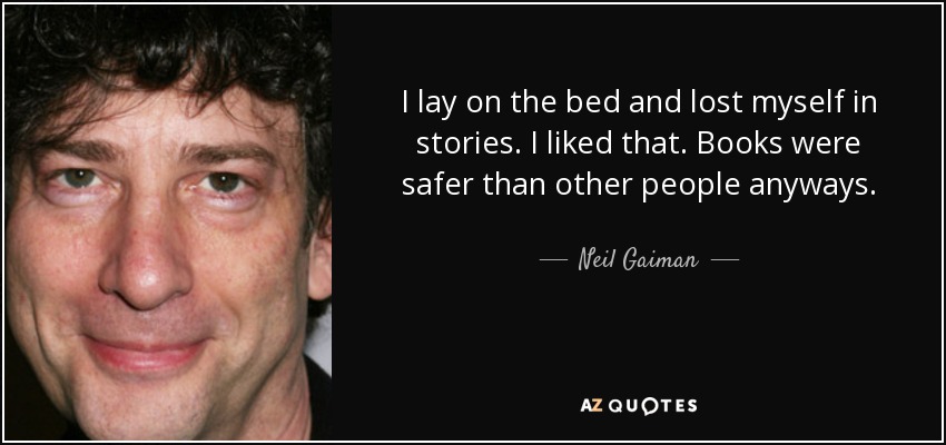 I lay on the bed and lost myself in stories. I liked that. Books were safer than other people anyways. - Neil Gaiman