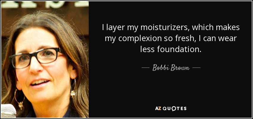 I layer my moisturizers, which makes my complexion so fresh, I can wear less foundation. - Bobbi Brown