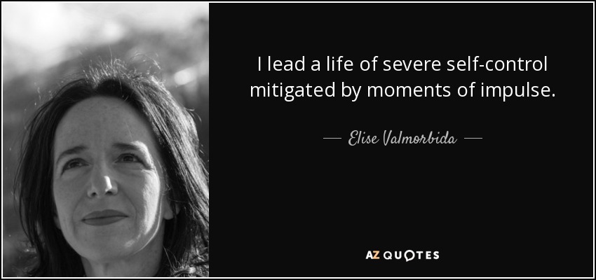 I lead a life of severe self-control mitigated by moments of impulse. - Elise Valmorbida