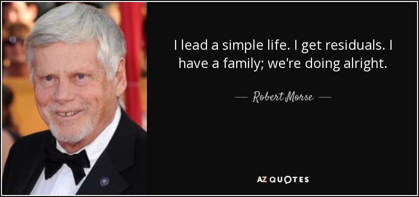 I lead a simple life. I get residuals. I have a family; we're doing alright. - Robert Morse